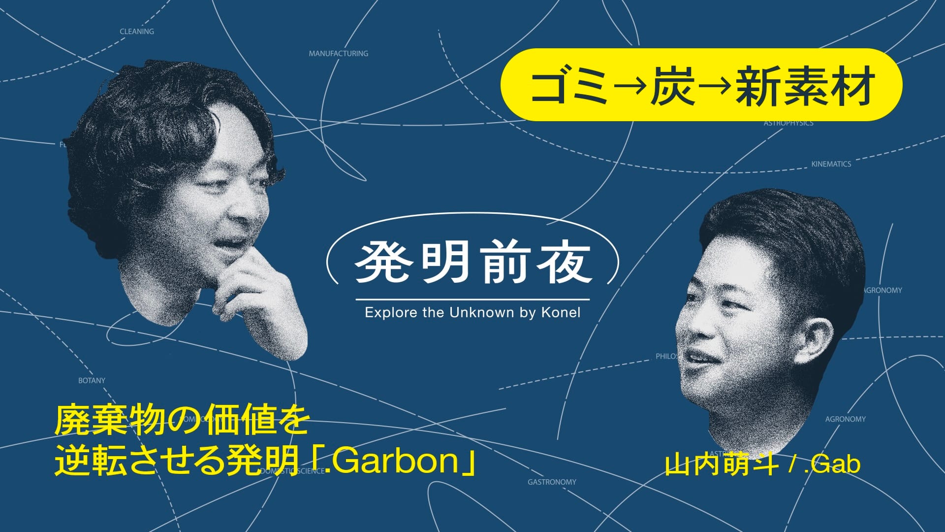 発明前夜 #002─【ゴミ→炭→新素材】
廃棄物の価値を逆転させる発明「.Garbon」 | 山内萌斗 × 出村光世