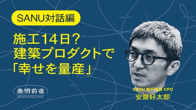 発明前夜 #005─【SANU 対話編】施工14日?建築プロダクトで「幸せを量産」(安齋好太郎×出村光世)
